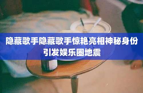 隐藏歌手隐藏歌手惊艳亮相神秘身份引发娱乐圈地震