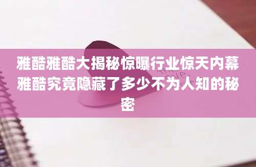 雅酷雅酷大揭秘惊曝行业惊天内幕雅酷究竟隐藏了多少不为人知的秘密