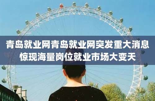 青岛就业网青岛就业网突发重大消息惊现海量岗位就业市场大变天