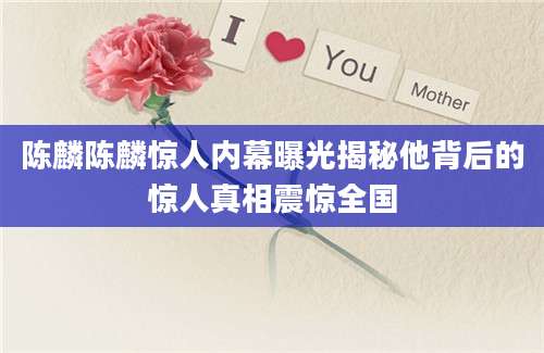 陈麟陈麟惊人内幕曝光揭秘他背后的惊人真相震惊全国
