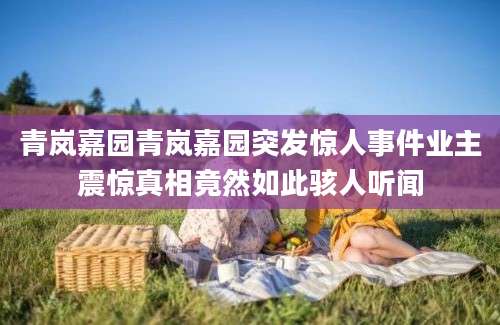 青岚嘉园青岚嘉园突发惊人事件业主震惊真相竟然如此骇人听闻