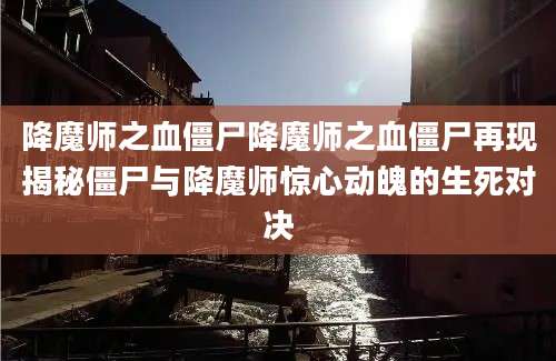 降魔师之血僵尸降魔师之血僵尸再现揭秘僵尸与降魔师惊心动魄的生死对决
