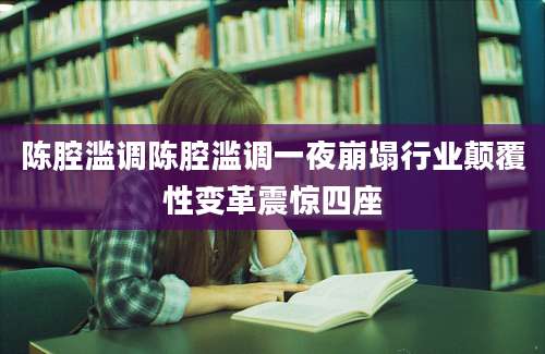 陈腔滥调陈腔滥调一夜崩塌行业颠覆性变革震惊四座