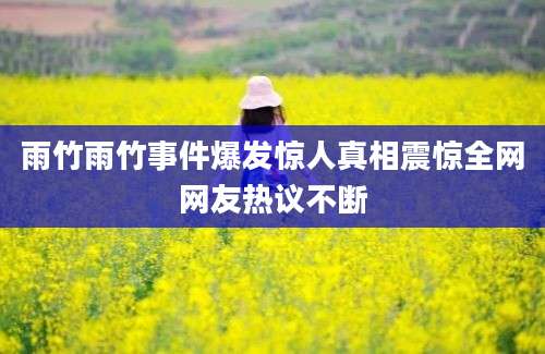 雨竹雨竹事件爆发惊人真相震惊全网网友热议不断