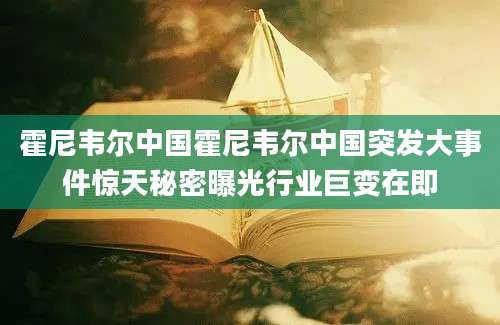 霍尼韦尔中国霍尼韦尔中国突发大事件惊天秘密曝光行业巨变在即