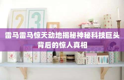 雷马雷马惊天动地揭秘神秘科技巨头背后的惊人真相