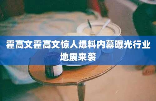 霍高文霍高文惊人爆料内幕曝光行业地震来袭