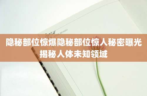 隐秘部位惊爆隐秘部位惊人秘密曝光揭秘人体未知领域