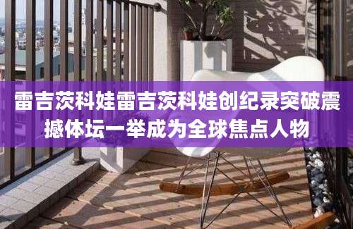 雷吉茨科娃雷吉茨科娃创纪录突破震撼体坛一举成为全球焦点人物