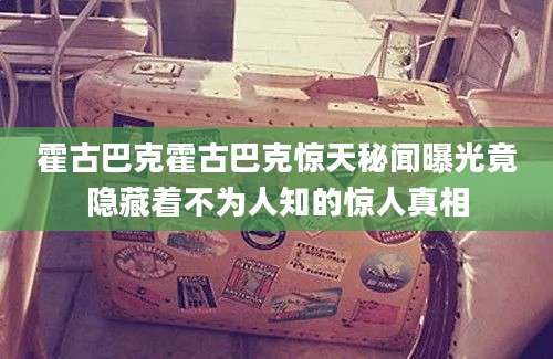 霍古巴克霍古巴克惊天秘闻曝光竟隐藏着不为人知的惊人真相