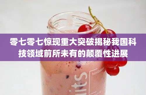 零七零七惊现重大突破揭秘我国科技领域前所未有的颠覆性进展