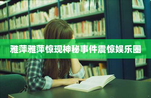 雅萍雅萍惊现神秘事件震惊娱乐圈