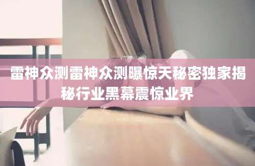 雷神众测雷神众测曝惊天秘密独家揭秘行业黑幕震惊业界