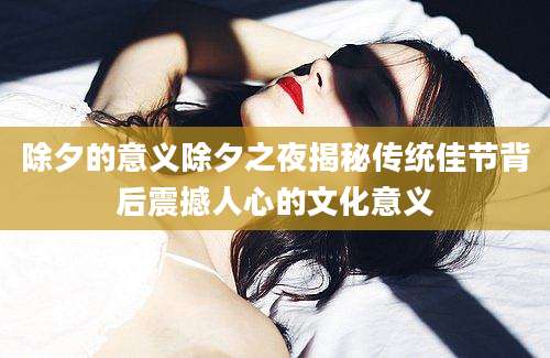 除夕的意义除夕之夜揭秘传统佳节背后震撼人心的文化意义