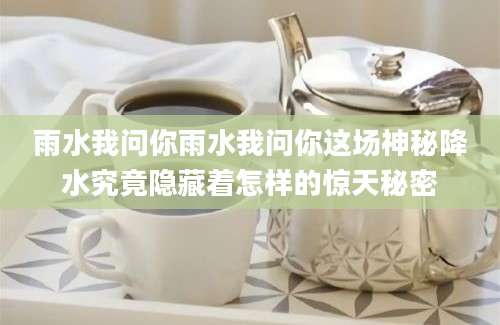 雨水我问你雨水我问你这场神秘降水究竟隐藏着怎样的惊天秘密