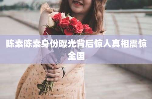 陈素陈素身份曝光背后惊人真相震惊全国