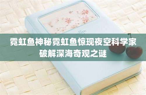 霓虹鱼神秘霓虹鱼惊现夜空科学家破解深海奇观之谜