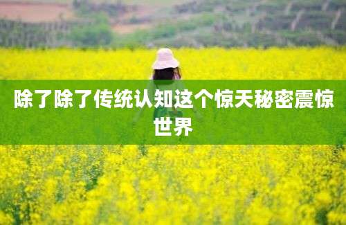 除了除了传统认知这个惊天秘密震惊世界