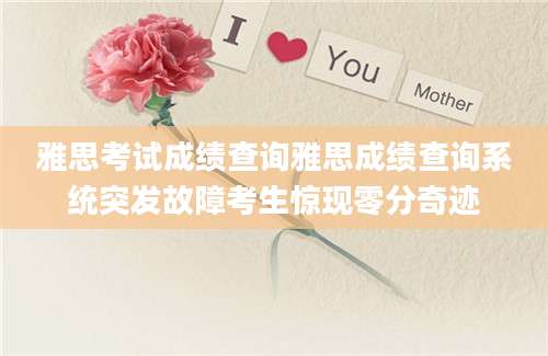 雅思考试成绩查询雅思成绩查询系统突发故障考生惊现零分奇迹