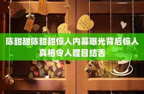 陈甜甜陈甜甜惊人内幕曝光背后惊人真相令人瞠目结舌