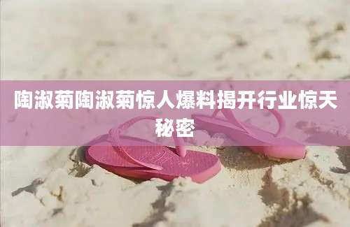 陶淑菊陶淑菊惊人爆料揭开行业惊天秘密