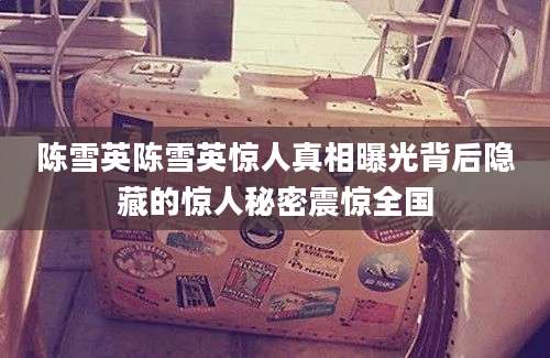 陈雪英陈雪英惊人真相曝光背后隐藏的惊人秘密震惊全国