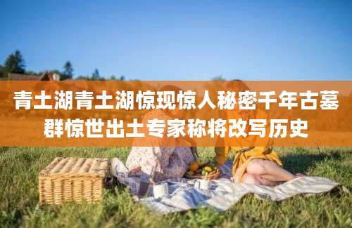 青土湖青土湖惊现惊人秘密千年古墓群惊世出土专家称将改写历史