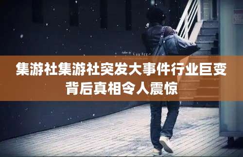 集游社集游社突发大事件行业巨变背后真相令人震惊