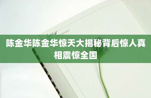 陈金华陈金华惊天大揭秘背后惊人真相震惊全国