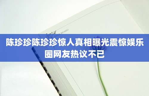 陈珍珍陈珍珍惊人真相曝光震惊娱乐圈网友热议不已