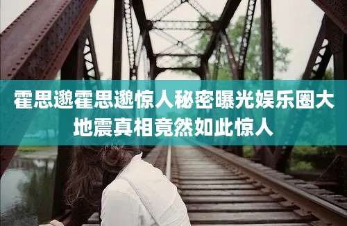 霍思邈霍思邈惊人秘密曝光娱乐圈大地震真相竟然如此惊人