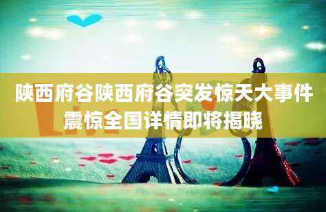陕西府谷陕西府谷突发惊天大事件震惊全国详情即将揭晓