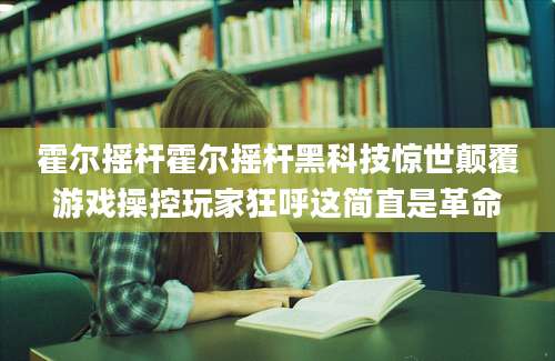 霍尔摇杆霍尔摇杆黑科技惊世颠覆游戏操控玩家狂呼这简直是革命