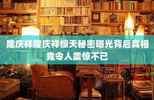 隆庆祥隆庆祥惊天秘密曝光背后真相竟令人震惊不已
