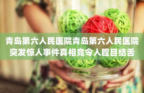 青岛第六人民医院青岛第六人民医院突发惊人事件真相竟令人瞠目结舌