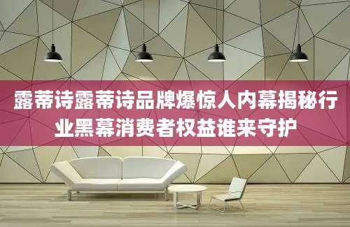 露蒂诗露蒂诗品牌爆惊人内幕揭秘行业黑幕消费者权益谁来守护