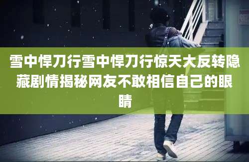 雪中悍刀行雪中悍刀行惊天大反转隐藏剧情揭秘网友不敢相信自己的眼睛