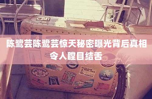 陈鹭芸陈鹭芸惊天秘密曝光背后真相令人瞠目结舌