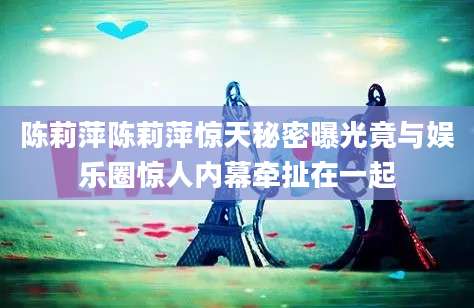 陈莉萍陈莉萍惊天秘密曝光竟与娱乐圈惊人内幕牵扯在一起