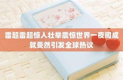 雷超雷超惊人壮举震惊世界一夜间成就斐然引发全球热议