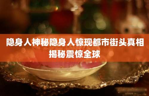 隐身人神秘隐身人惊现都市街头真相揭秘震惊全球
