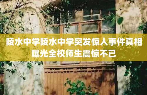 陵水中学陵水中学突发惊人事件真相曝光全校师生震惊不已