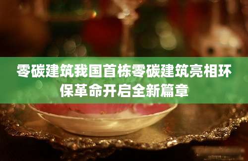 零碳建筑我国首栋零碳建筑亮相环保革命开启全新篇章