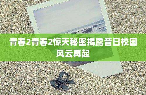 青春2青春2惊天秘密揭露昔日校园风云再起