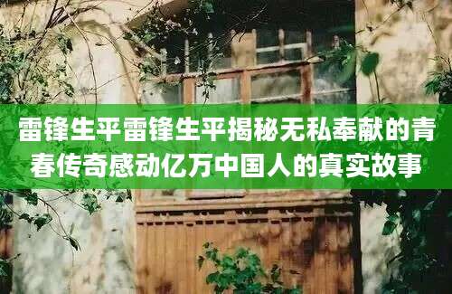 雷锋生平雷锋生平揭秘无私奉献的青春传奇感动亿万中国人的真实故事