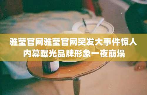 雅莹官网雅莹官网突发大事件惊人内幕曝光品牌形象一夜崩塌