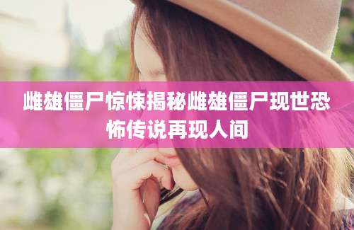 雌雄僵尸惊悚揭秘雌雄僵尸现世恐怖传说再现人间