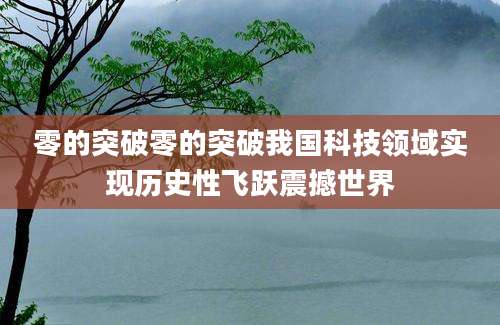 零的突破零的突破我国科技领域实现历史性飞跃震撼世界