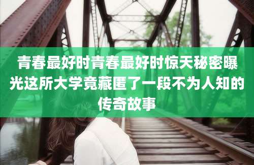 青春最好时青春最好时惊天秘密曝光这所大学竟藏匿了一段不为人知的传奇故事