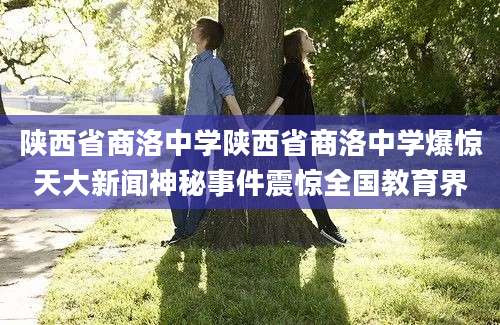 陕西省商洛中学陕西省商洛中学爆惊天大新闻神秘事件震惊全国教育界